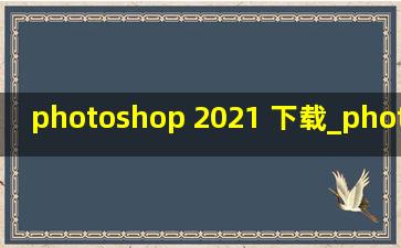 photoshop 2021 下载_photoshop 2021硬件要求